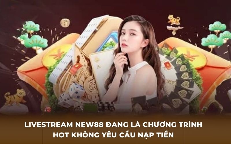 Livesteam new88 đang là chương trình hot không yêu cầu nạp tiền